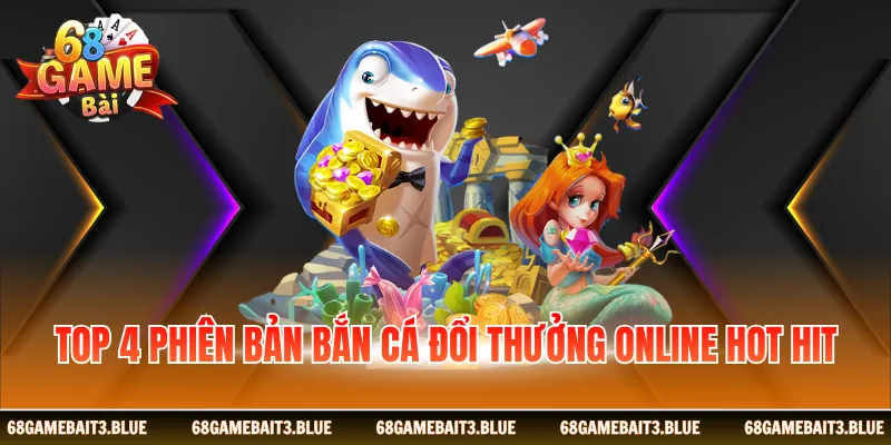 Top 4 phiên bản bắn cá đổi thưởng online hot hit